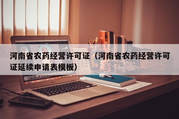 河南省农药经营许可证（河南省农药经营许可证延续申请表模板）