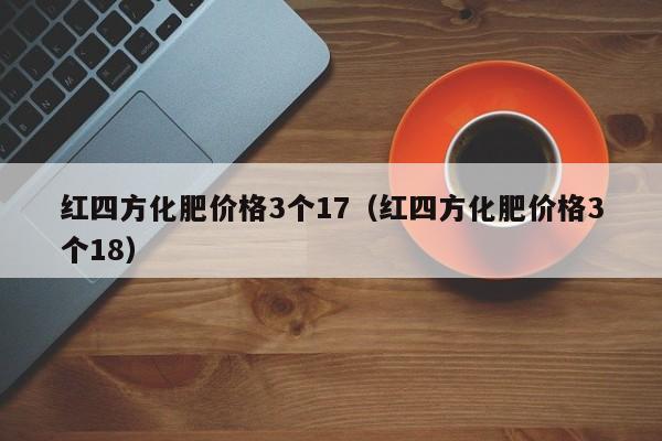 红四方化肥价格3个17（红四方化肥价格3个18）
