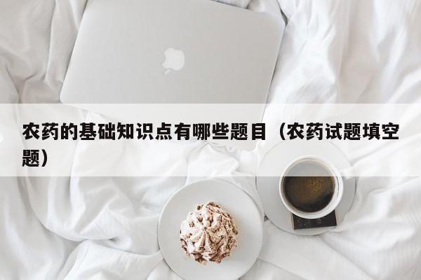 农药的基础知识点有哪些题目（农药试题填空题）