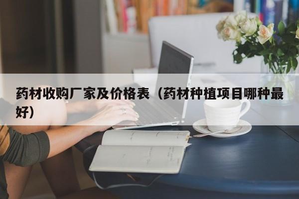 药材收购厂家及价格表（药材种植项目哪种最好）