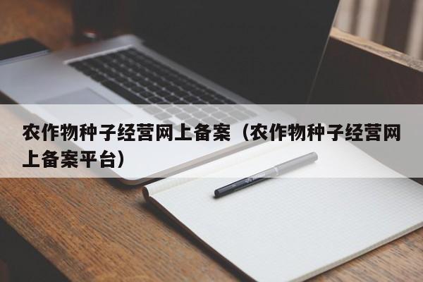农作物种子经营网上备案（农作物种子经营网上备案平台）
