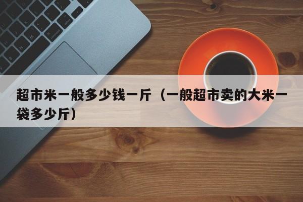 超市米一般多少钱一斤（一般超市卖的大米一袋多少斤）