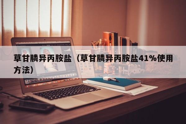 草甘膦异丙胺盐（草甘膦异丙胺盐41%使用方法）