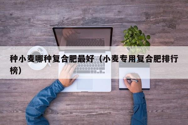 种小麦哪种复合肥最好（小麦专用复合肥排行榜）