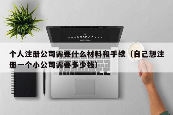 个人注册公司需要什么材料和手续（自己想注册一个小公司需要多少钱）