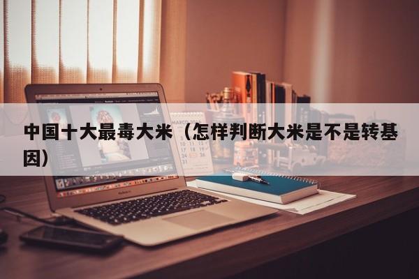 中国十大最毒大米（怎样判断大米是不是转基因）