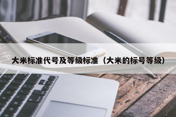大米标准代号及等级标准（大米的标号等级）