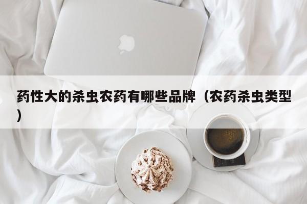 药性大的杀虫农药有哪些品牌（农药杀虫类型）