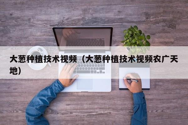 大葱种植技术视频（大葱种植技术视频农广天地）