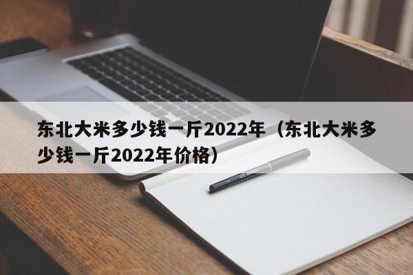 东北大米多少钱一斤2022年（东北大米多少钱一斤2022年价格）