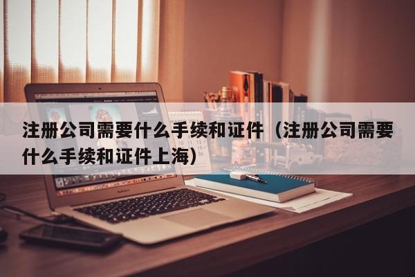注册公司需要什么手续和证件（注册公司需要什么手续和证件上海）