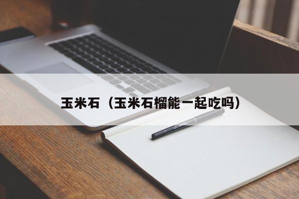玉米石（玉米石榴能一起吃吗）