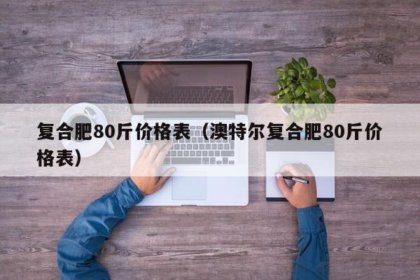 复合肥80斤价格表（澳特尔复合肥80斤价格表）