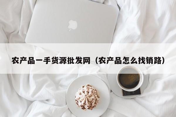 农产品一手货源批发网（农产品怎么找销路）