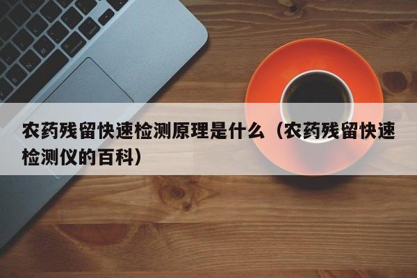 农药残留快速检测原理是什么（农药残留快速检测仪的百科）
