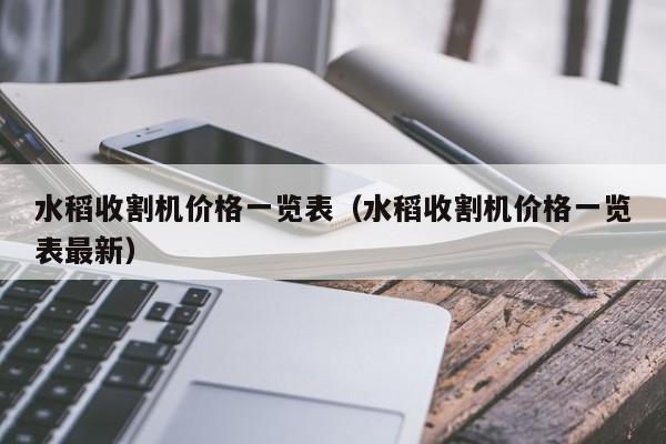 水稻收割机价格一览表（水稻收割机价格一览表最新）