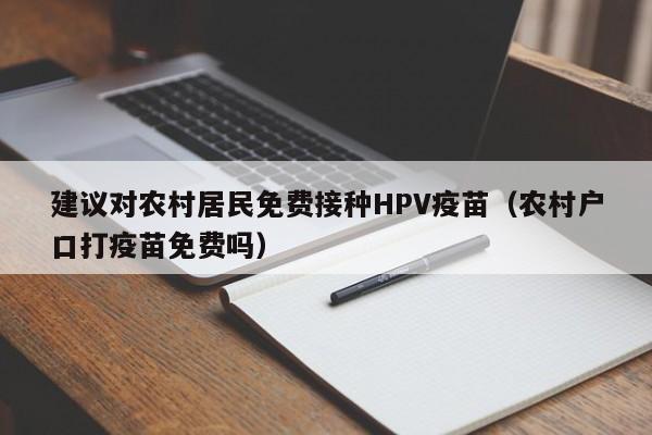 建议对农村居民免费接种HPV疫苗（农村户口打疫苗免费吗）