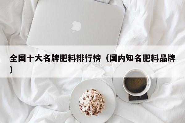 全国十大名牌肥料排行榜（国内知名肥料品牌）