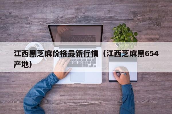 江西黑芝麻价格最新行情（江西芝麻黑654产地）
