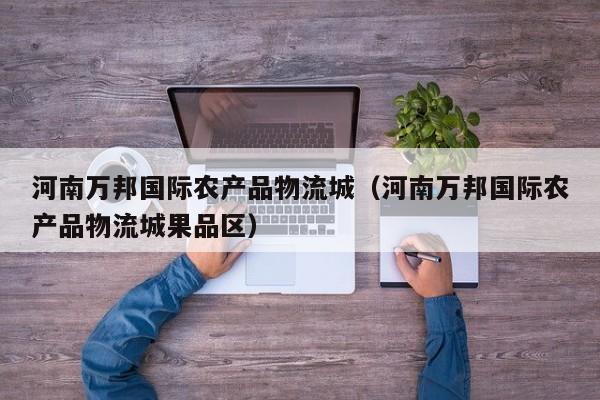 河南万邦国际农产品物流城（河南万邦国际农产品物流城果品区）