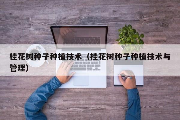 桂花树种子种植技术（桂花树种子种植技术与管理）