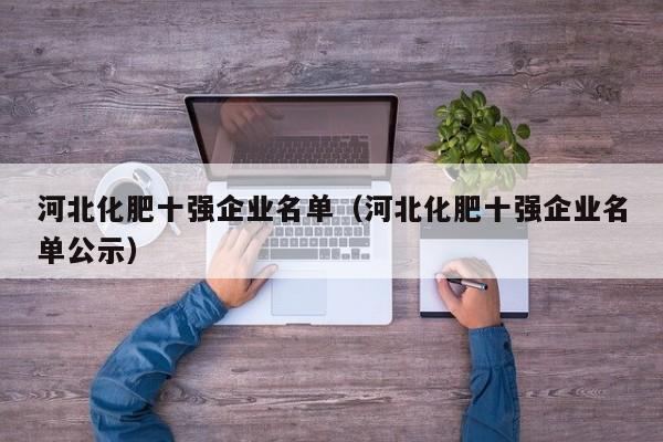 河北化肥十强企业名单（河北化肥十强企业名单公示）
