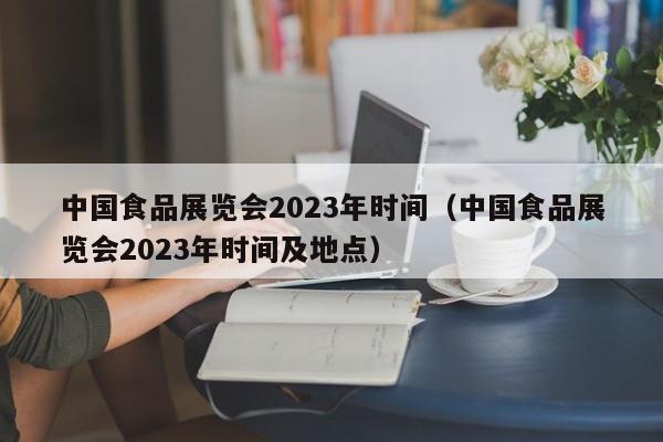 中国食品展览会2023年时间（中国食品展览会2023年时间及地点）