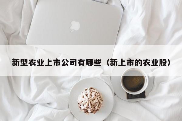新型农业上市公司有哪些（新上市的农业股）