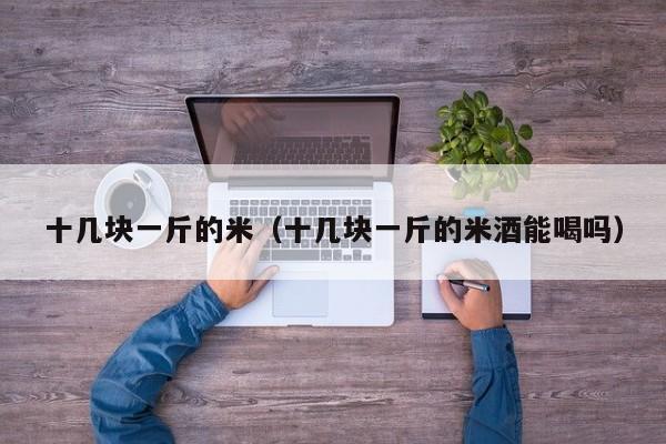 十几块一斤的米（十几块一斤的米酒能喝吗）
