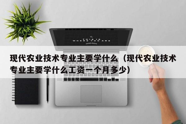 现代农业技术专业主要学什么（现代农业技术专业主要学什么工资一个月多少）
