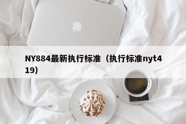 NY884最新执行标准（执行标准nyt419）