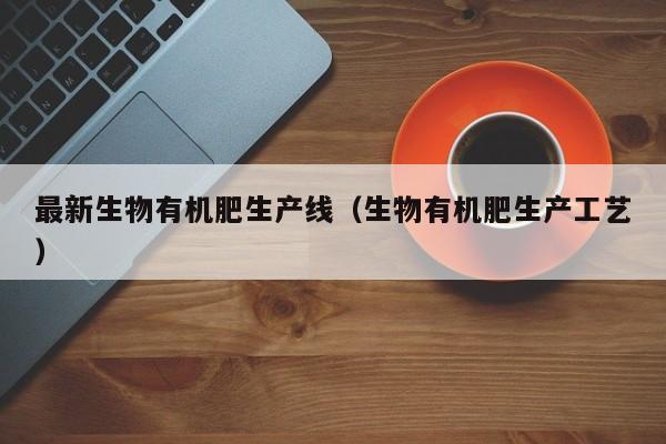 最新生物有机肥生产线（生物有机肥生产工艺）