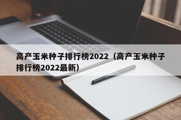 高产玉米种子排行榜2022（高产玉米种子排行榜2022最新）