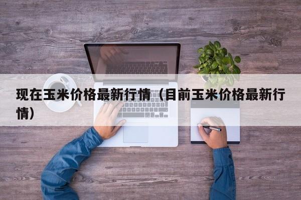 现在玉米价格最新行情（目前玉米价格最新行情）