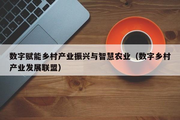 数字赋能乡村产业振兴与智慧农业（数字乡村产业发展联盟）