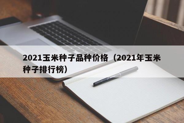 2021玉米种子品种价格（2021年玉米种子排行榜）