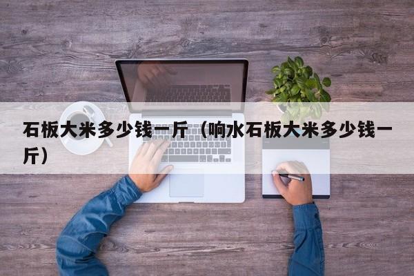 石板大米多少钱一斤（响水石板大米多少钱一斤）