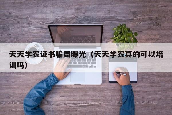 天天学农证书骗局曝光（天天学农真的可以培训吗）