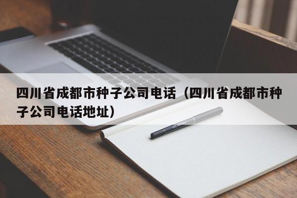 四川省成都市种子公司电话（四川省成都市种子公司电话地址）