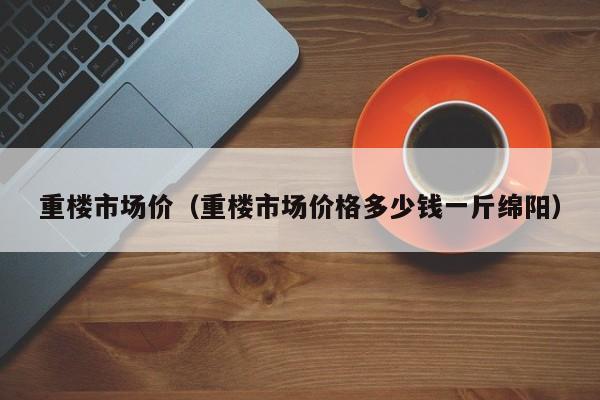 重楼市场价（重楼市场价格多少钱一斤绵阳）