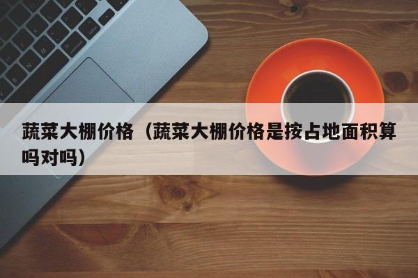 蔬菜大棚价格（蔬菜大棚价格是按占地面积算吗对吗）