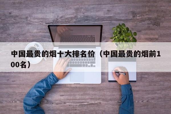 中国最贵的烟十大排名价（中国最贵的烟前100名）