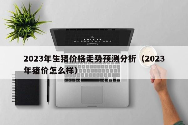 2023年生猪价格走势预测分析（2023年猪价怎么样）