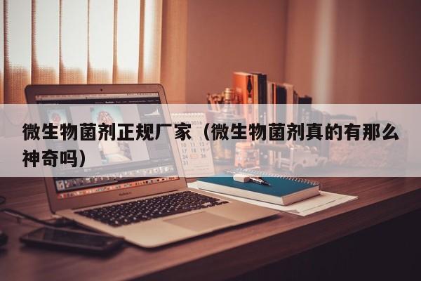 微生物菌剂正规厂家（微生物菌剂真的有那么神奇吗）