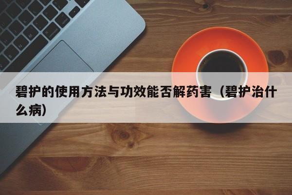 碧护的使用方法与功效能否解药害（碧护治什么病）