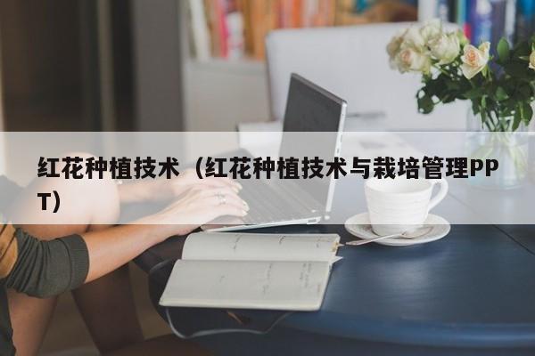红花种植技术（红花种植技术与栽培管理PPT）