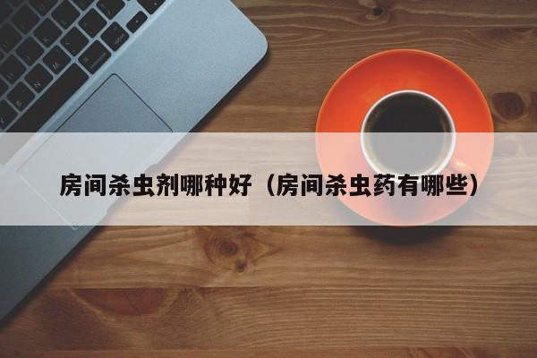 房间杀虫剂哪种好（房间杀虫药有哪些）
