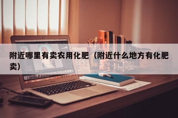 附近哪里有卖农用化肥（附近什么地方有化肥卖）