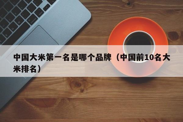 中国大米第一名是哪个品牌（中国前10名大米排名）