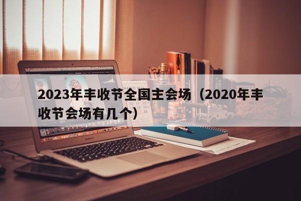2023年丰收节全国主会场（2020年丰收节会场有几个）